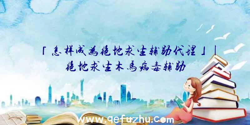 「怎样成为绝地求生辅助代理」|绝地求生木马病毒辅助